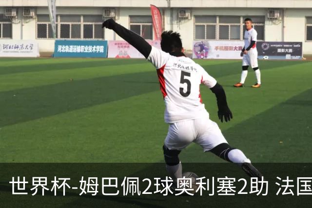 世界杯-姆巴佩2球奥利塞2助 法国4前场各有收获3-0瑞典