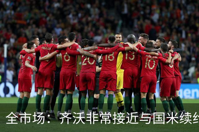 全市场：齐沃非常接近与国米续约，有可能今天就签约并官宣