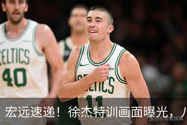 宏远速递！徐杰特训画面曝光，八冠功勋转投同曦，杜锋或签四年长约