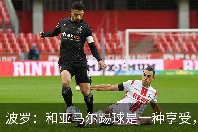 波罗：和亚马尔踢球是一种享受，我们两个的默契每天都在提升