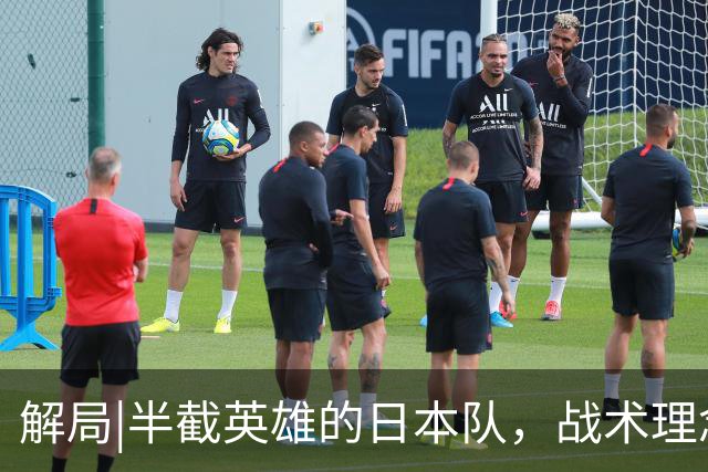 解局|半截英雄的日本队，战术理念成双刃剑，导致淘汰赛全败
