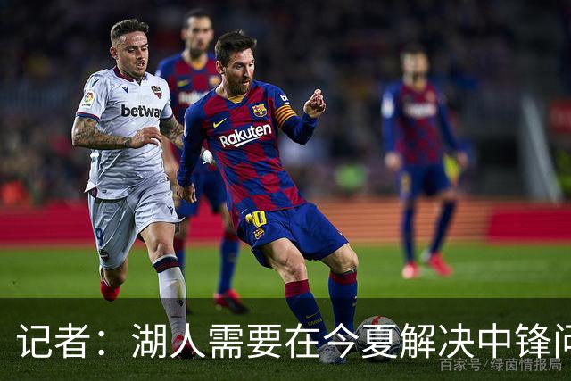 记者：湖人需要在今夏解决中锋问题 东契奇不会一直等待他们建队