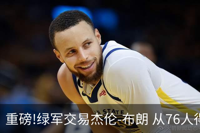 重磅!绿军交易杰伦-布朗 从76人得到乔治+2首轮+2次轮