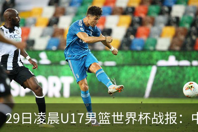 29日凌晨U17男篮世界杯战报：中国男篮跌至第三，亚洲队惨遭三连败