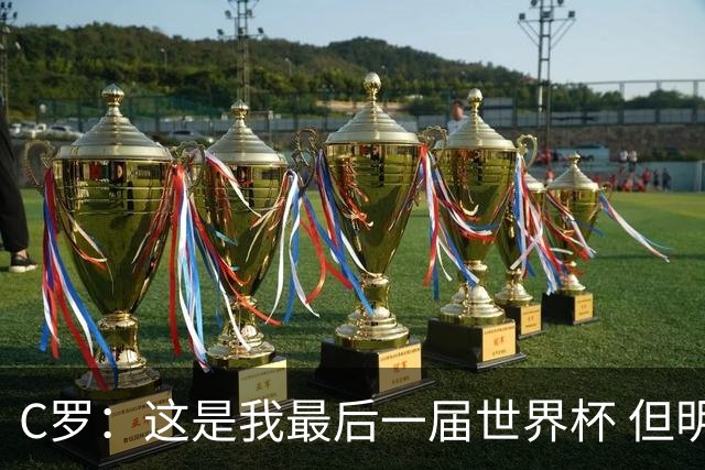 C罗：这是我最后一届世界杯 但明天不会是最后一场比赛