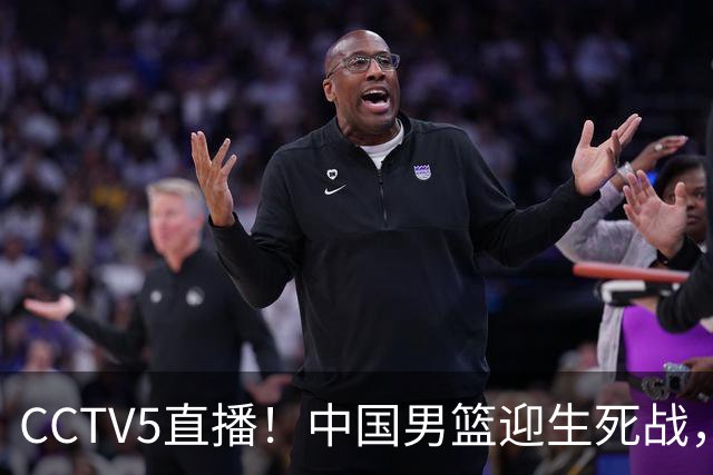 CCTV5直播！中国男篮迎生死战，全华班PK2大归化，输球将无缘世界杯